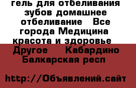 гель для отбеливания зубов домашнее отбеливание - Все города Медицина, красота и здоровье » Другое   . Кабардино-Балкарская респ.
